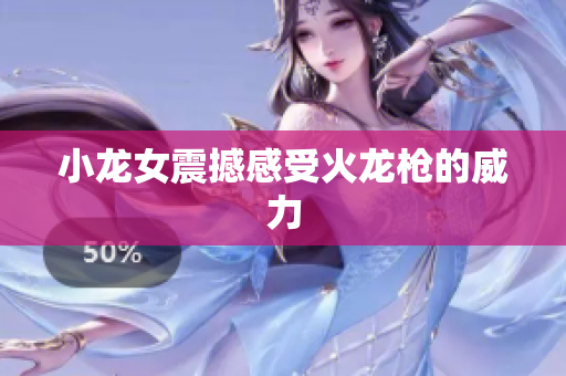 小龙女震撼感受火龙枪的威力
