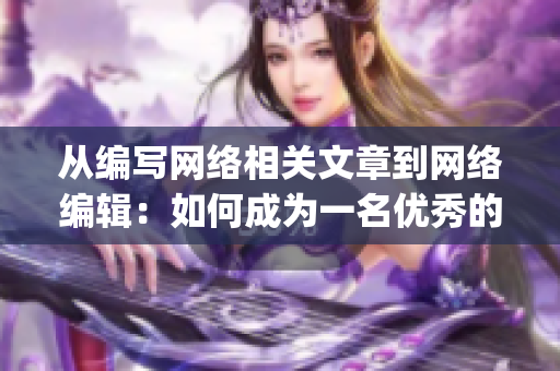 从编写网络相关文章到网络编辑：如何成为一名优秀的网络编辑人员)