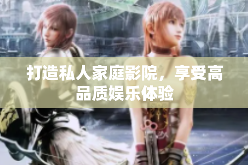 打造私人家庭影院，享受高品质娱乐体验