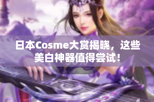 日本Cosme大赏揭晓，这些美白神器值得尝试！