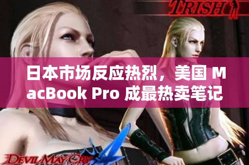日本市场反应热烈，美国 MacBook Pro 成最热卖笔记本电脑