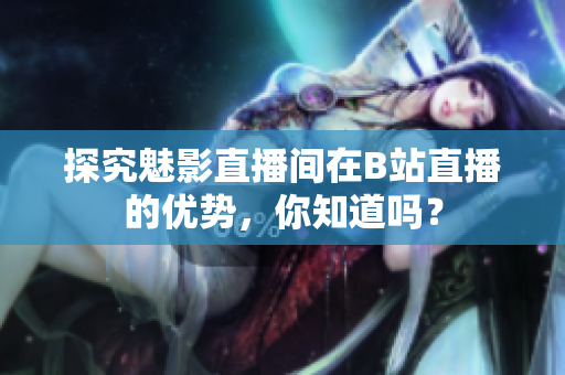 探究魅影直播间在B站直播的优势，你知道吗？
