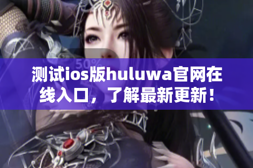 测试ios版huluwa官网在线入口，了解最新更新！