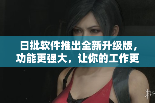日批软件推出全新升级版，功能更强大，让你的工作更轻松