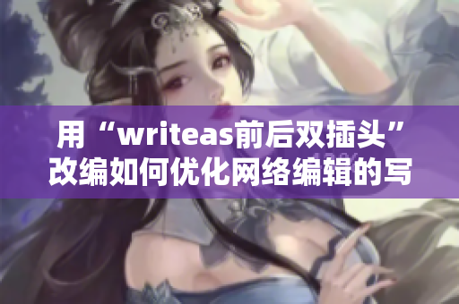 用“writeas前后双插头”改编如何优化网络编辑的写作能力？