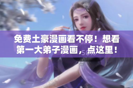 免费土豪漫画看不停！想看第一大弟子漫画，点这里！