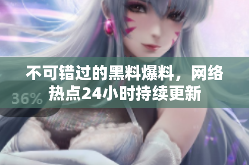 不可错过的黑料爆料，网络热点24小时持续更新