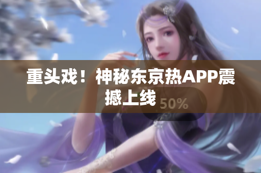 重头戏！神秘东京热APP震撼上线