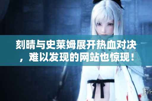 刻晴与史莱姆展开热血对决，难以发现的网站也惊现！