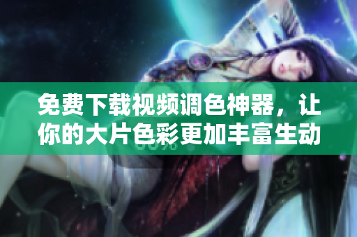 免费下载视频调色神器，让你的大片色彩更加丰富生动