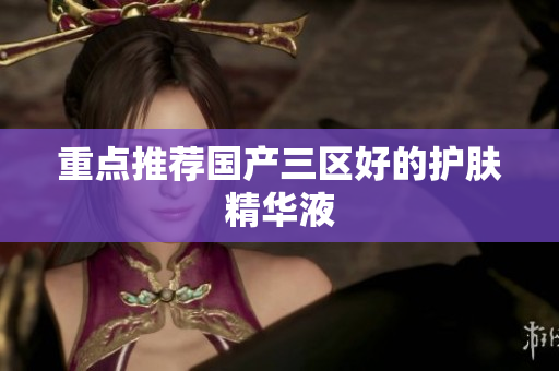 重点推荐国产三区好的护肤精华液