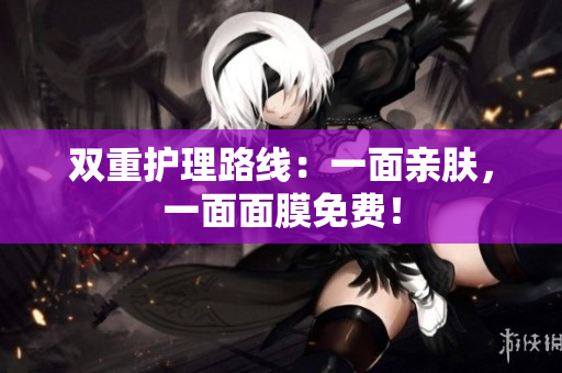 双重护理路线：一面亲肤，一面面膜免费！