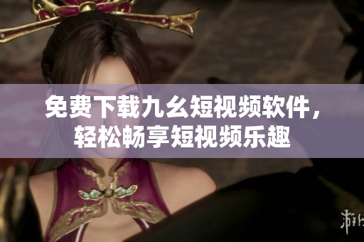 免费下载九幺短视频软件，轻松畅享短视频乐趣