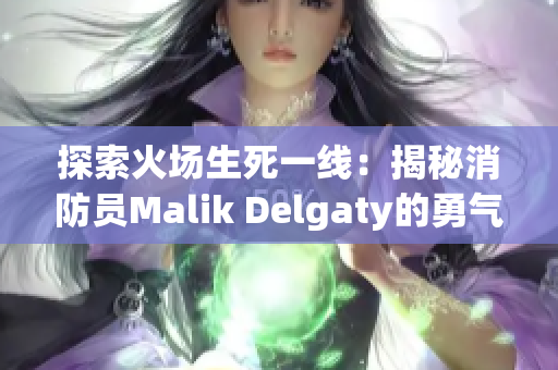 探索火场生死一线：揭秘消防员Malik Delgaty的勇气与坚韧