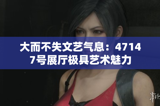 大而不失文艺气息：47147号展厅极具艺术魅力