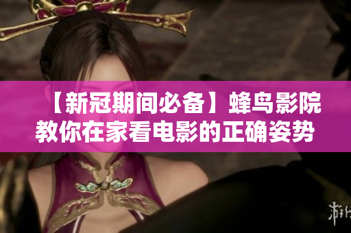 【新冠期间必备】蜂鸟影院教你在家看电影的正确姿势