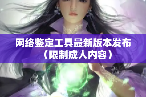网络鉴定工具最新版本发布（限制成人内容）