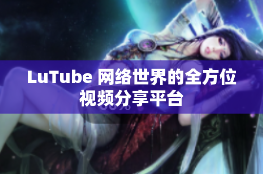 LuTube 网络世界的全方位视频分享平台