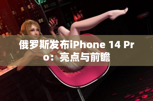 俄罗斯发布iPhone 14 Pro：亮点与前瞻