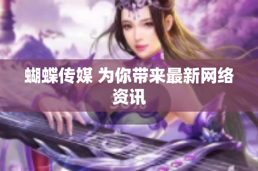 蝴蝶传媒 为你带来最新网络资讯