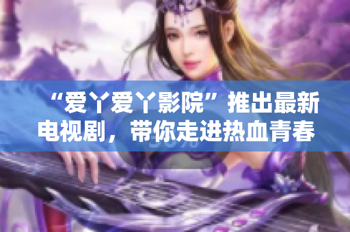 “爱丫爱丫影院”推出最新电视剧，带你走进热血青春的世界
