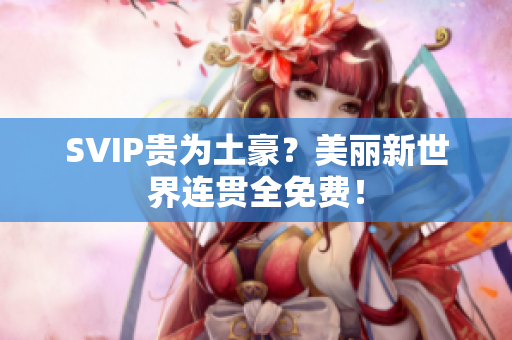 SVIP贵为土豪？美丽新世界连贯全免费！