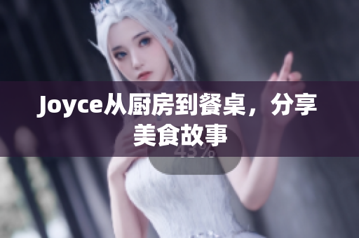 Joyce从厨房到餐桌，分享美食故事