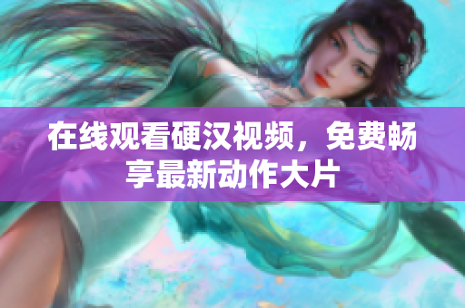 在线观看硬汉视频，免费畅享最新动作大片