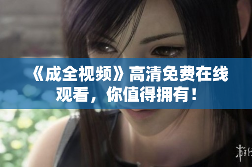 《成全视频》高清免费在线观看，你值得拥有！