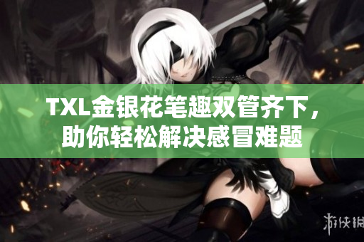 TXL金银花笔趣双管齐下，助你轻松解决感冒难题