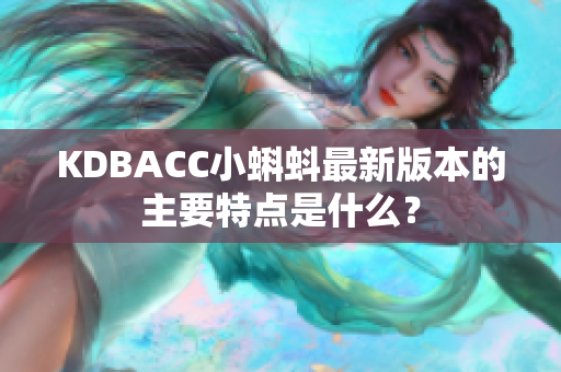 KDBACC小蝌蚪最新版本的主要特点是什么？