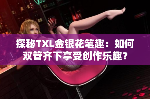 探秘TXL金银花笔趣：如何双管齐下享受创作乐趣？