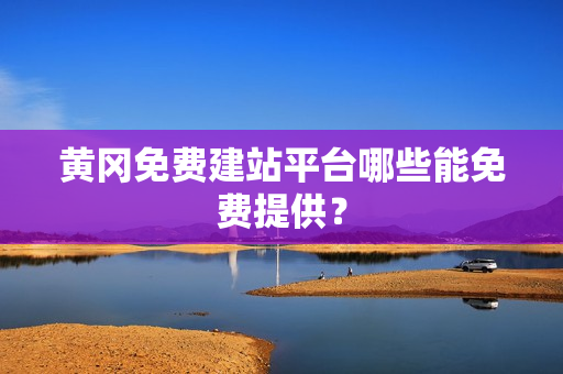 黄冈免费建站平台哪些能免费提供？
