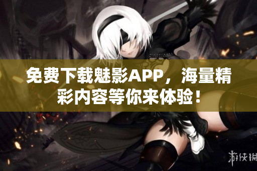 免费下载魅影APP，海量精彩内容等你来体验！