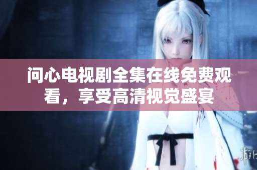 问心电视剧全集在线免费观看，享受高清视觉盛宴