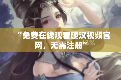 “免费在线观看硬汉视频官网，无需注册”