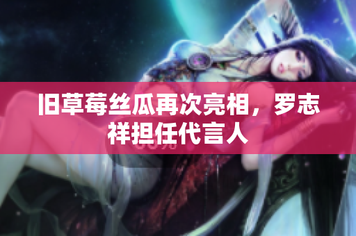 旧草莓丝瓜再次亮相，罗志祥担任代言人