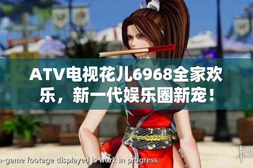ATV电视花儿6968全家欢乐，新一代娱乐圈新宠！
