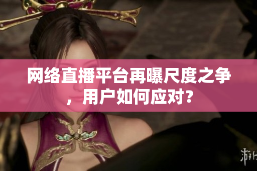 网络直播平台再曝尺度之争，用户如何应对？