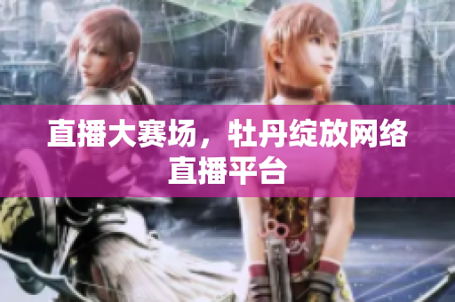 直播大赛场，牡丹绽放网络直播平台