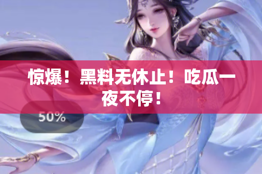 惊爆！黑料无休止！吃瓜一夜不停！