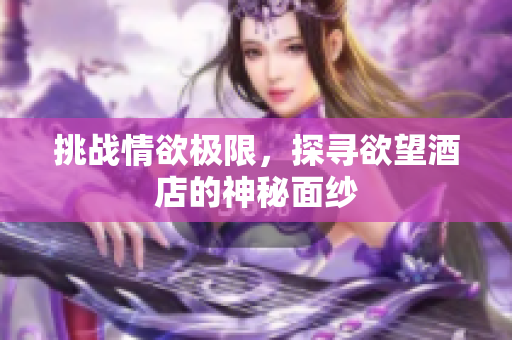 挑战情欲极限，探寻欲望酒店的神秘面纱