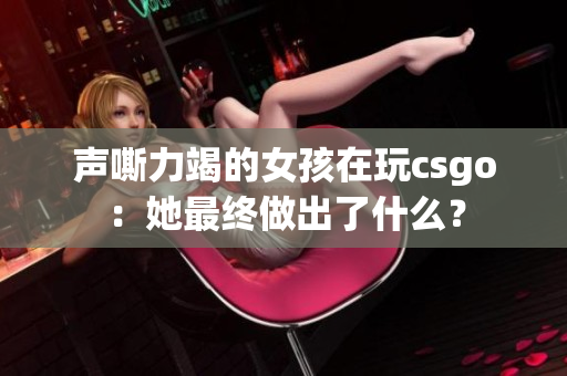声嘶力竭的女孩在玩csgo：她最终做出了什么？