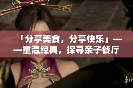 「分享美食，分享快乐」——重温经典，探寻亲子餐厅文化！