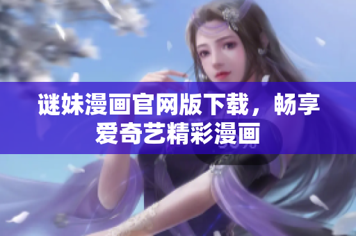 谜妹漫画官网版下载，畅享爱奇艺精彩漫画