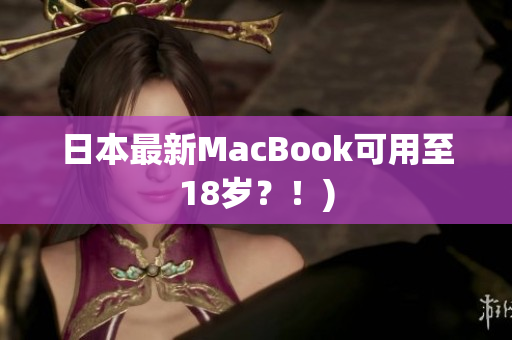 日本最新MacBook可用至18岁？！)