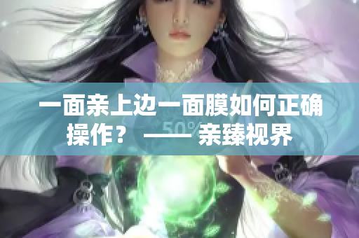 一面亲上边一面膜如何正确操作？ —— 亲臻视界