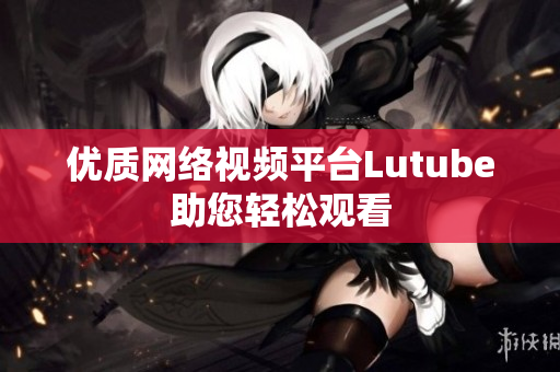 优质网络视频平台Lutube助您轻松观看