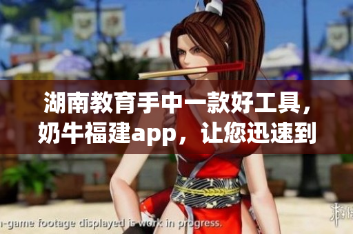 湖南教育手中一款好工具，奶牛福建app，让您迅速到达所需资源