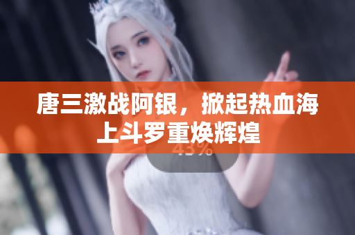 唐三激战阿银，掀起热血海上斗罗重焕辉煌